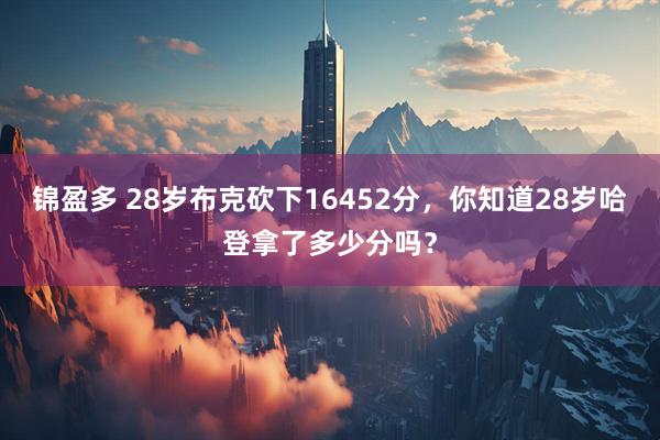 锦盈多 28岁布克砍下16452分，你知道28岁哈登拿了多少分吗？