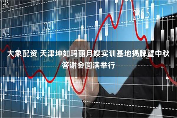大象配资 天津坤如玛丽月嫂实训基地揭牌暨中秋答谢会圆满举行