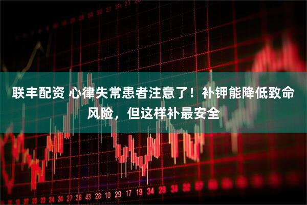 联丰配资 心律失常患者注意了！补钾能降低致命风险，但这样补最安全