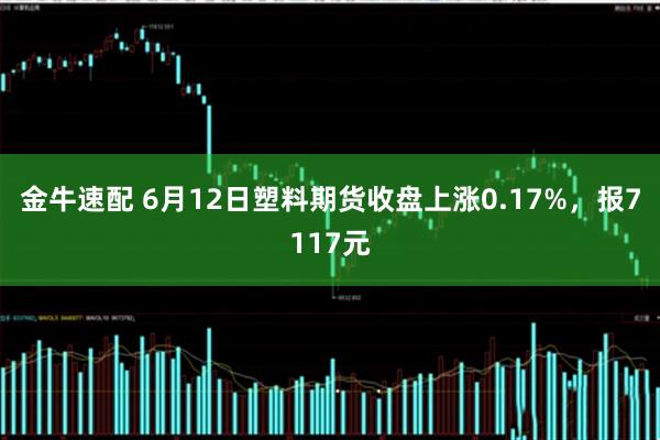 金牛速配 6月12日塑料期货收盘上涨0.17%，报7117元