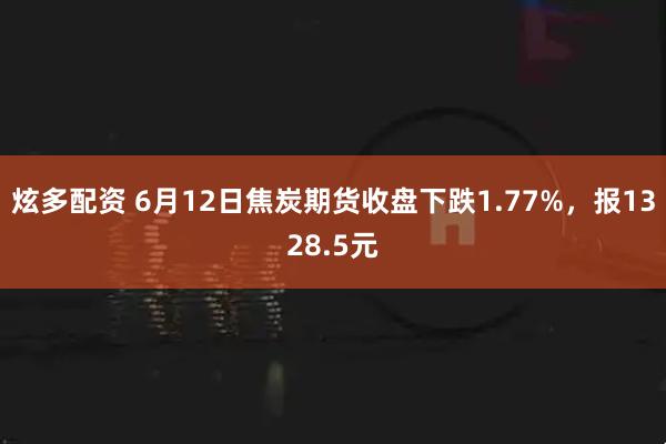 炫多配资 6月12日焦炭期货收盘下跌1.77%，报1328.5元