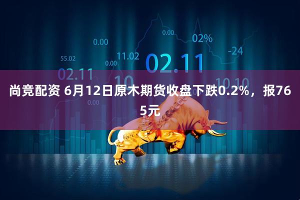 尚竞配资 6月12日原木期货收盘下跌0.2%，报765元