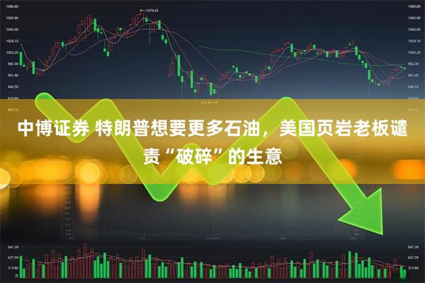 中博证券 特朗普想要更多石油，美国页岩老板谴责“破碎”的生意