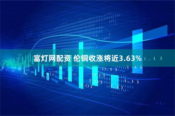 富灯网配资 伦铜收涨将近3.63%