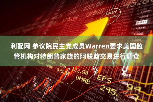 利配网 参议院民主党成员Warren要求美国监管机构对特朗普家族的阿联酋交易进行调查