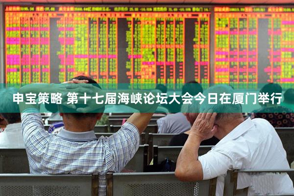 申宝策略 第十七届海峡论坛大会今日在厦门举行