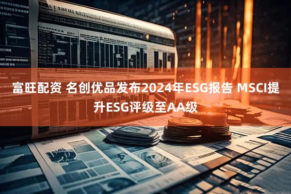 富旺配资 名创优品发布2024年ESG报告 MSCI提升ESG评级至AA级