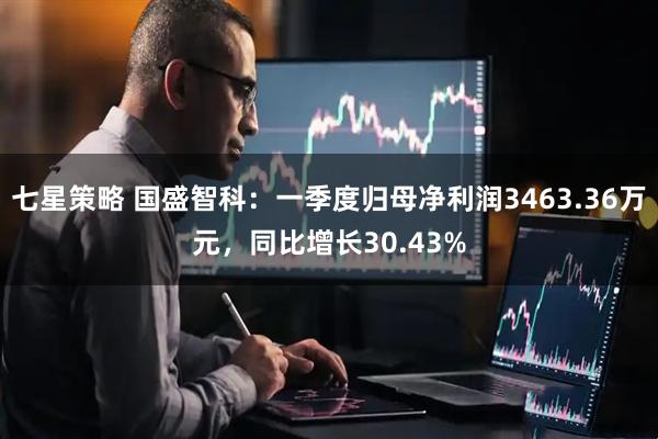 七星策略 国盛智科：一季度归母净利润3463.36万元，同比增长30.43%