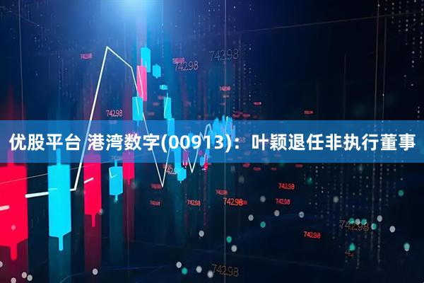 优股平台 港湾数字(00913)：叶颖退任非执行董事
