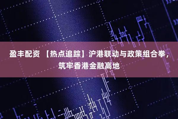 盈丰配资 【热点追踪】沪港联动与政策组合拳，筑牢香港金融高地