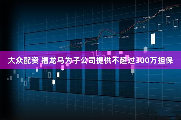 大众配资 福龙马为子公司提供不超过300万担保