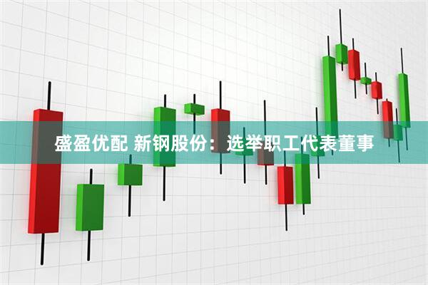 盛盈优配 新钢股份：选举职工代表董事