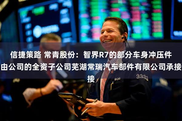 信捷策路 常青股份：智界R7的部分车身冲压件由公司的全资子公司芜湖常瑞汽车部件有限公司承接