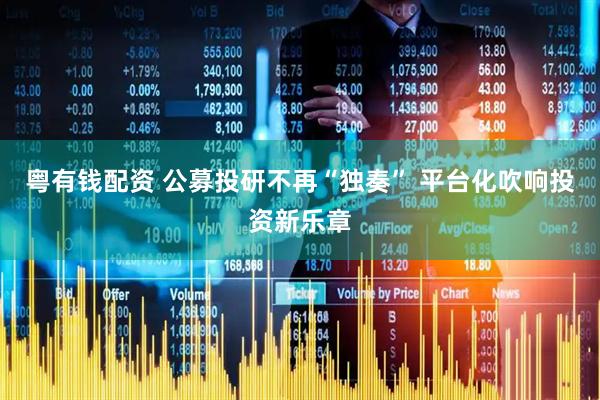 粤有钱配资 公募投研不再“独奏” 平台化吹响投资新乐章