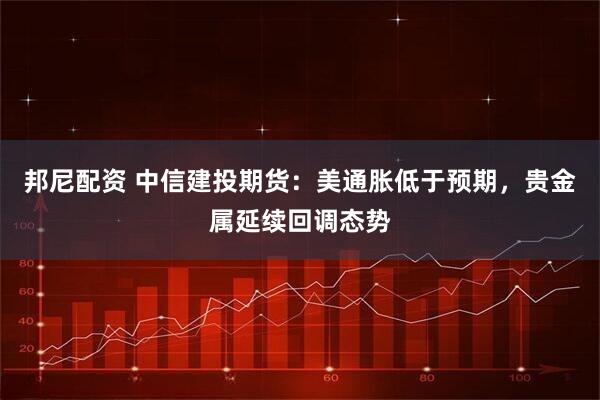邦尼配资 中信建投期货：美通胀低于预期，贵金属延续回调态势