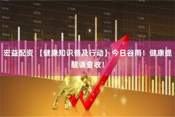 宏益配资 【健康知识普及行动】今日谷雨！健康提醒请查收！