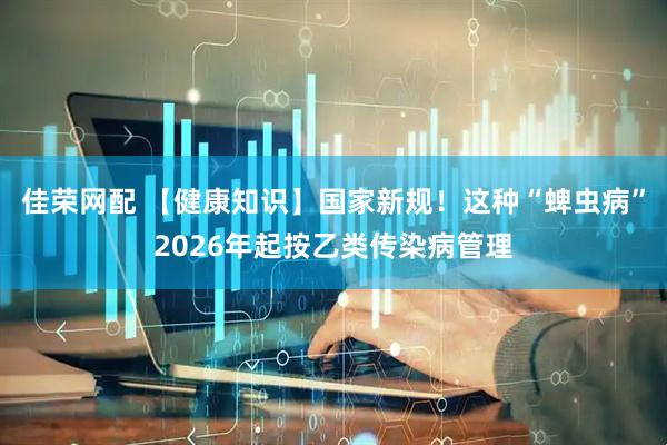 佳荣网配 【健康知识】国家新规！这种“蜱虫病”2026年起按乙类传染病管理