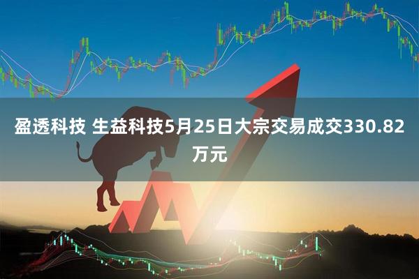 盈透科技 生益科技5月25日大宗交易成交330.82万元
