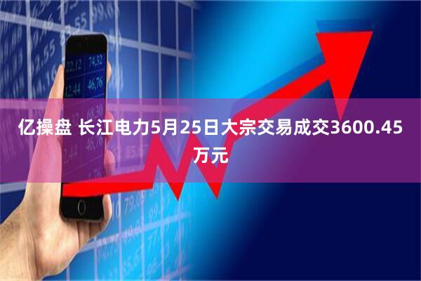 亿操盘 长江电力5月25日大宗交易成交3600.45万元